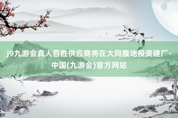 j9九游会真人百胜供应商将在大同腹地投资建厂-中国(九游会)官方网站