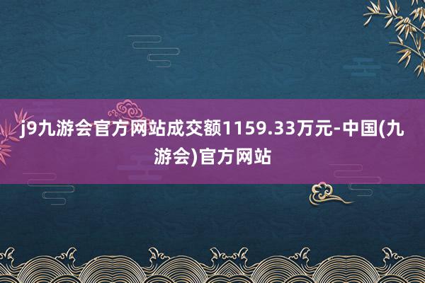 j9九游会官方网站成交额1159.33万元-中国(九游会)官方网站