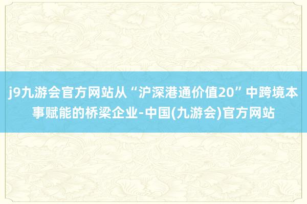 j9九游会官方网站从“沪深港通价值20”中跨境本事赋能的桥梁企业-中国(九游会)官方网站