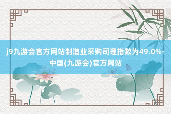 j9九游会官方网站制造业采购司理指数为49.0%-中国(九游会)官方网站