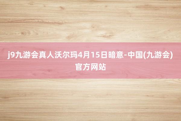 j9九游会真人沃尔玛4月15日暗意-中国(九游会)官方网站