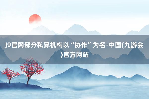 J9官网部分私募机构以“协作”为名-中国(九游会)官方网站