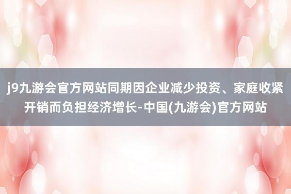 j9九游会官方网站同期因企业减少投资、家庭收紧开销而负担经济增长-中国(九游会)官方网站