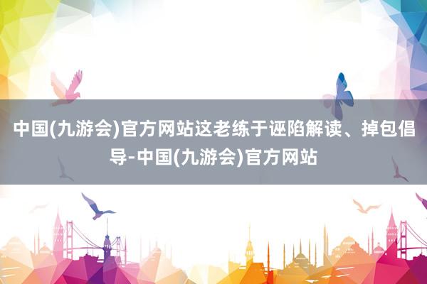 中国(九游会)官方网站这老练于诬陷解读、掉包倡导-中国(九游会)官方网站