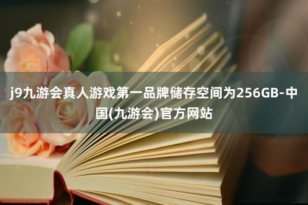 j9九游会真人游戏第一品牌储存空间为256GB-中国(九游会)官方网站