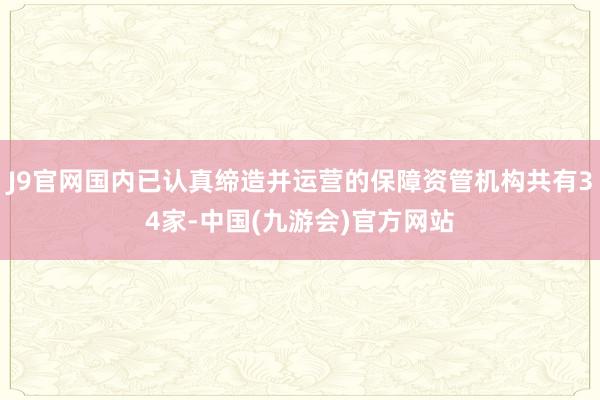 J9官网国内已认真缔造并运营的保障资管机构共有34家-中国(九游会)官方网站