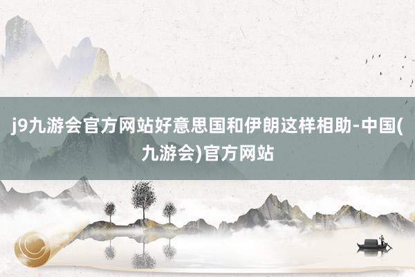 j9九游会官方网站好意思国和伊朗这样相助-中国(九游会)官方网站