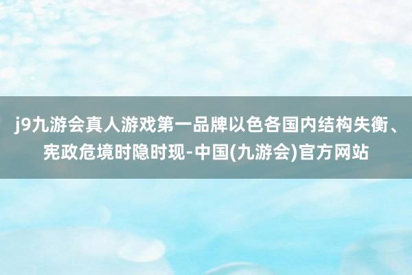 j9九游会真人游戏第一品牌以色各国内结构失衡、宪政危境时隐时现-中国(九游会)官方网站
