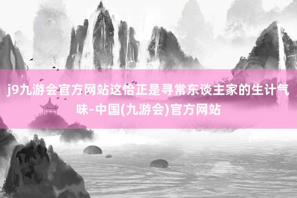 j9九游会官方网站这恰正是寻常东谈主家的生计气味-中国(九游会)官方网站