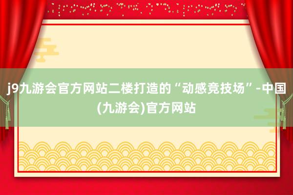 j9九游会官方网站二楼打造的“动感竞技场”-中国(九游会)官方网站