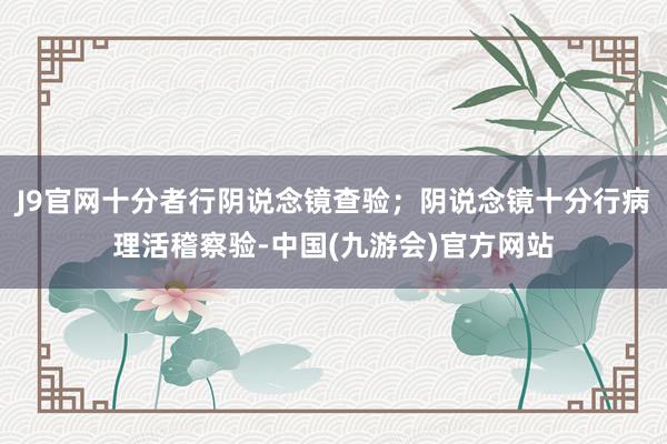 J9官网十分者行阴说念镜查验；阴说念镜十分行病理活稽察验-中国(九游会)官方网站