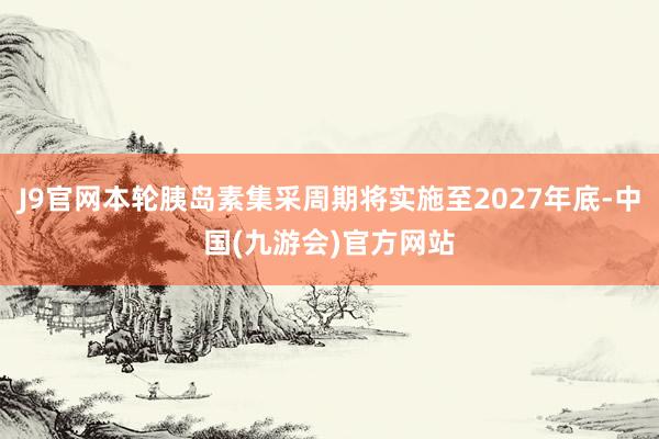 J9官网本轮胰岛素集采周期将实施至2027年底-中国(九游会)官方网站