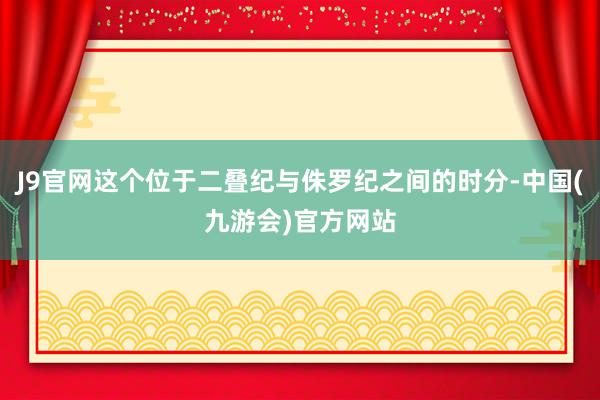 J9官网这个位于二叠纪与侏罗纪之间的时分-中国(九游会)官方网站