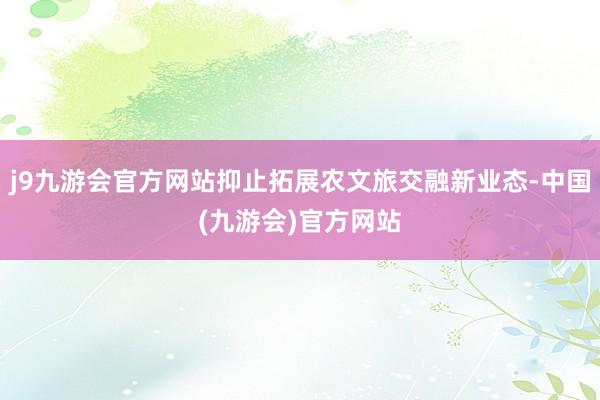 j9九游会官方网站抑止拓展农文旅交融新业态-中国(九游会)官方网站