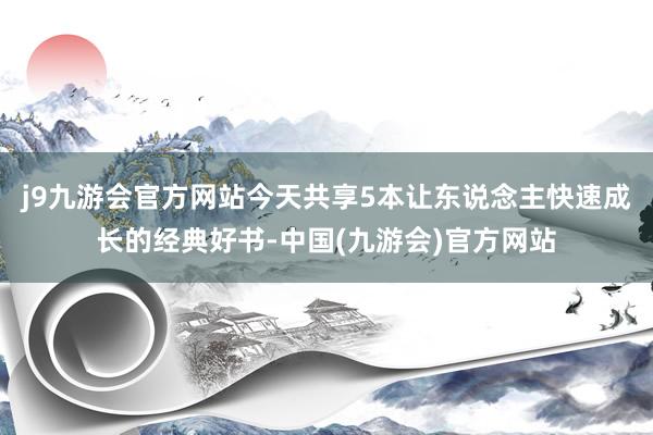 j9九游会官方网站今天共享5本让东说念主快速成长的经典好书-中国(九游会)官方网站
