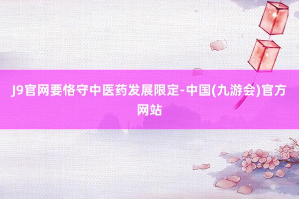 J9官网要恪守中医药发展限定-中国(九游会)官方网站