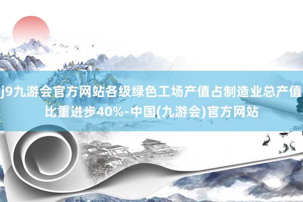 j9九游会官方网站各级绿色工场产值占制造业总产值比重进步40%-中国(九游会)官方网站