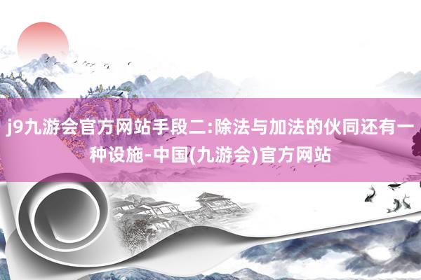 j9九游会官方网站手段二:除法与加法的伙同还有一种设施-中国(九游会)官方网站