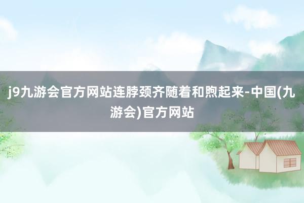 j9九游会官方网站连脖颈齐随着和煦起来-中国(九游会)官方网站