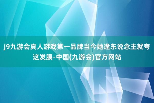 j9九游会真人游戏第一品牌当今她逢东说念主就夸这发膜-中国(九游会)官方网站