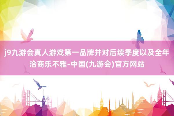 j9九游会真人游戏第一品牌并对后续季度以及全年洽商乐不雅-中国(九游会)官方网站
