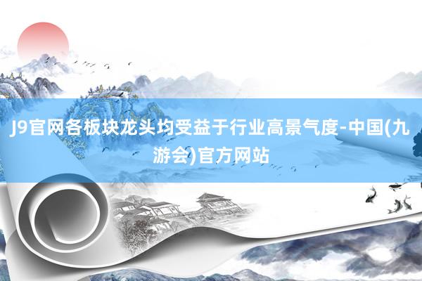 J9官网各板块龙头均受益于行业高景气度-中国(九游会)官方网站