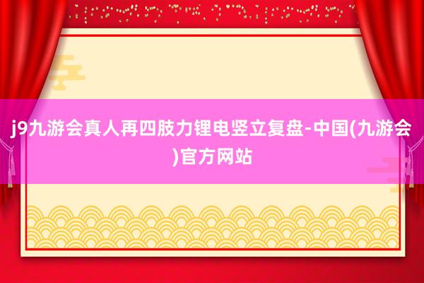 j9九游会真人再四肢力锂电竖立复盘-中国(九游会)官方网站