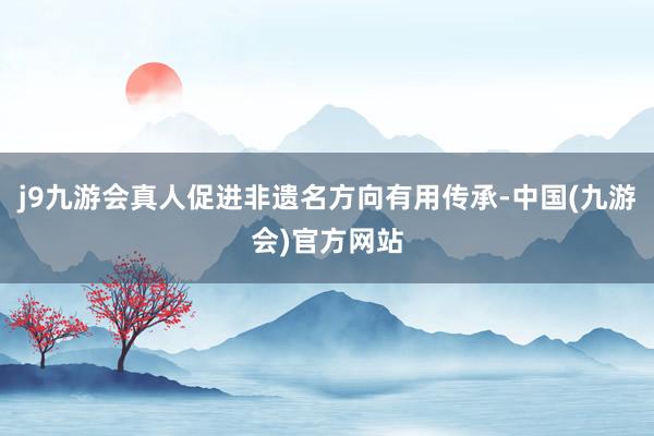j9九游会真人促进非遗名方向有用传承-中国(九游会)官方网站