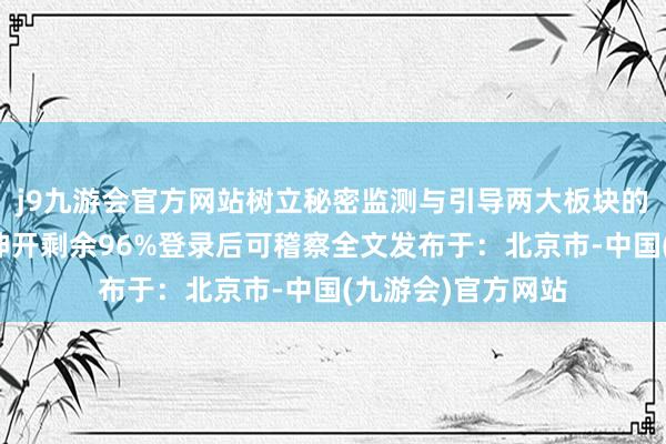 j9九游会官方网站树立秘密监测与引导两大板块的深度智谋化、高伸开剩余96%登录后可稽察全文发布于：北京市-中国(九游会)官方网站