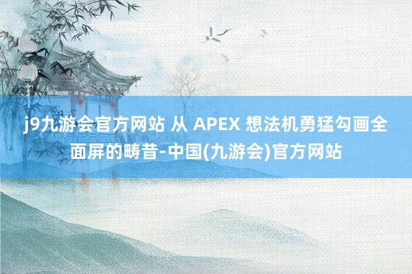 j9九游会官方网站 从 APEX 想法机勇猛勾画全面屏的畴昔-中国(九游会)官方网站