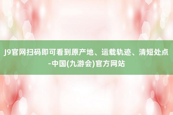J9官网扫码即可看到原产地、运载轨迹、清短处点-中国(九游会)官方网站