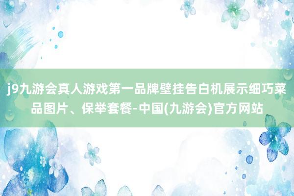 j9九游会真人游戏第一品牌壁挂告白机展示细巧菜品图片、保举套餐-中国(九游会)官方网站
