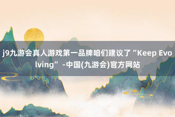 j9九游会真人游戏第一品牌咱们建议了“Keep Evolving” -中国(九游会)官方网站