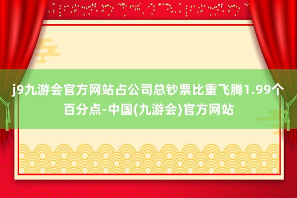 j9九游会官方网站占公司总钞票比重飞腾1.99个百分点-中国(九游会)官方网站