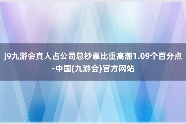 j9九游会真人占公司总钞票比重高潮1.09个百分点-中国(九游会)官方网站