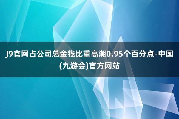 J9官网占公司总金钱比重高潮0.95个百分点-中国(九游会)官方网站
