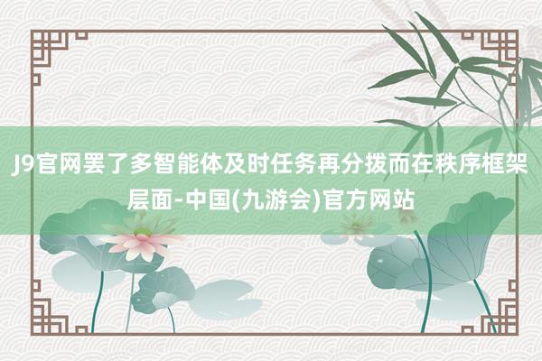 J9官网罢了多智能体及时任务再分拨而在秩序框架层面-中国(九游会)官方网站