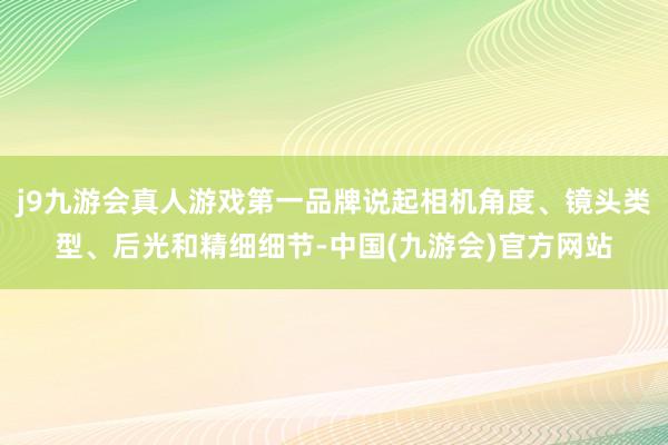 j9九游会真人游戏第一品牌说起相机角度、镜头类型、后光和精细细节-中国(九游会)官方网站