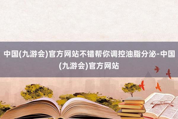 中国(九游会)官方网站不错帮你调控油脂分泌-中国(九游会)官方网站