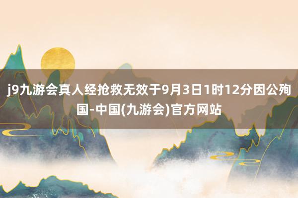 j9九游会真人经抢救无效于9月3日1时12分因公殉国-中国(九游会)官方网站
