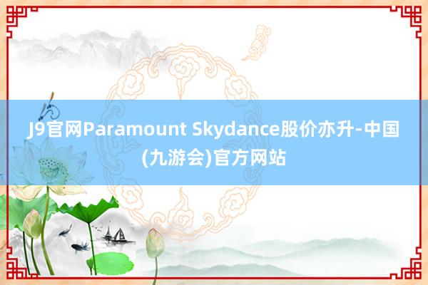 J9官网Paramount Skydance股价亦升-中国(九游会)官方网站