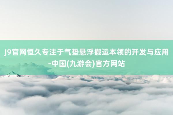 J9官网恒久专注于气垫悬浮搬运本领的开发与应用-中国(九游会)官方网站