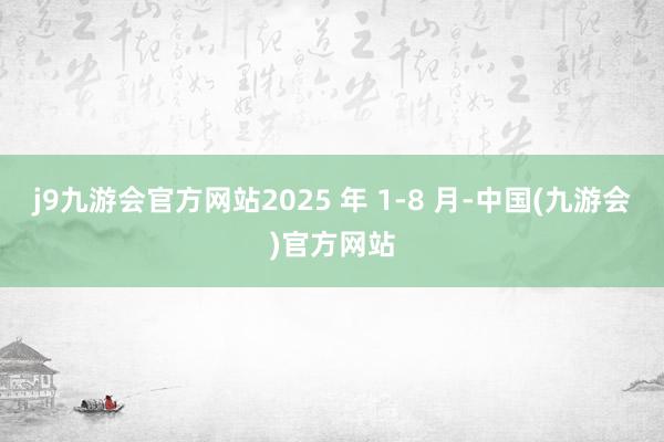 j9九游会官方网站2025 年 1-8 月-中国(九游会)官方网站