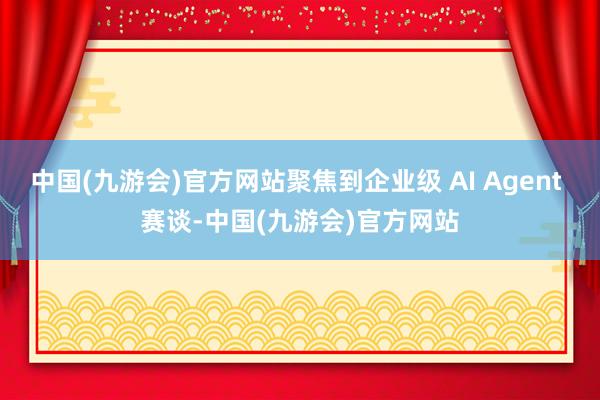 中国(九游会)官方网站聚焦到企业级 AI Agent 赛谈-中国(九游会)官方网站