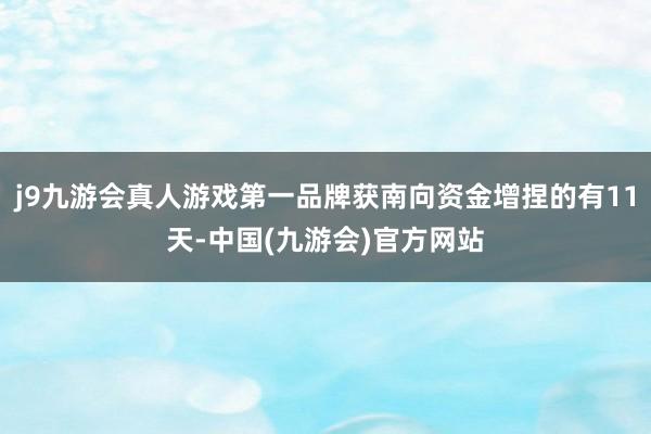 j9九游会真人游戏第一品牌获南向资金增捏的有11天-中国(九游会)官方网站