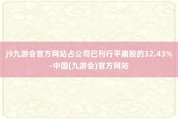 j9九游会官方网站占公司已刊行平庸股的32.43%-中国(九游会)官方网站