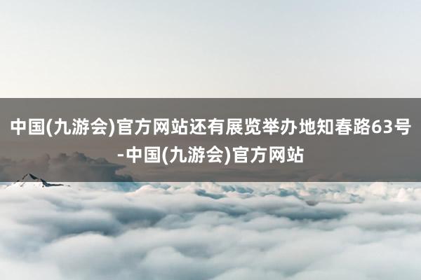 中国(九游会)官方网站还有展览举办地知春路63号-中国(九游会)官方网站
