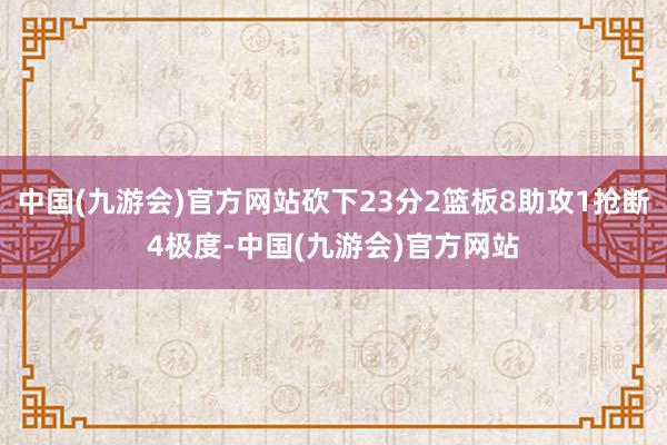 中国(九游会)官方网站砍下23分2篮板8助攻1抢断4极度-中国(九游会)官方网站