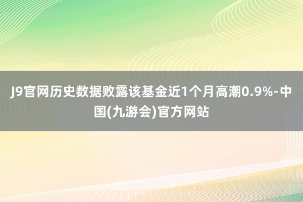 J9官网历史数据败露该基金近1个月高潮0.9%-中国(九游会)官方网站