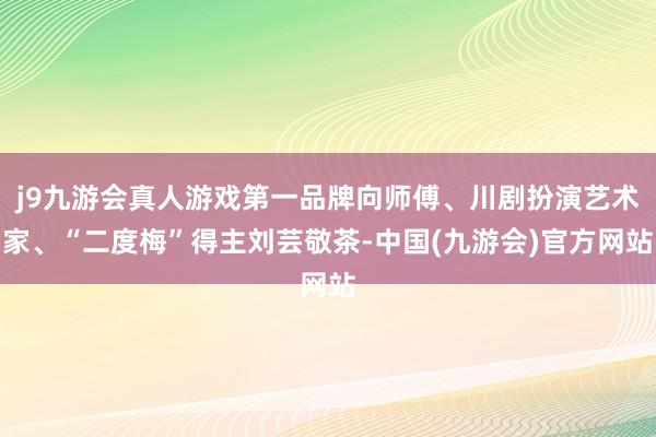 j9九游会真人游戏第一品牌向师傅、川剧扮演艺术家、“二度梅”得主刘芸敬茶-中国(九游会)官方网站